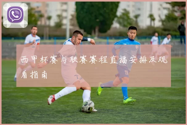西甲杯赛与联赛赛程直播安排及观看指南