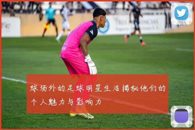 球场外的足球明星生活揭秘他们的个人魅力与影响力