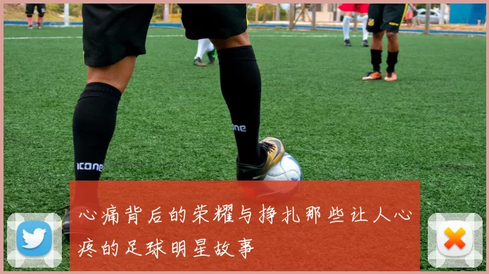 心痛背后的荣耀与挣扎那些让人心疼的足球明星故事
