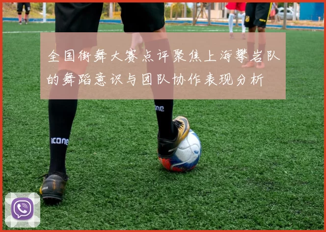 全国街舞大赛点评聚焦上海攀岩队的舞蹈意识与团队协作表现分析