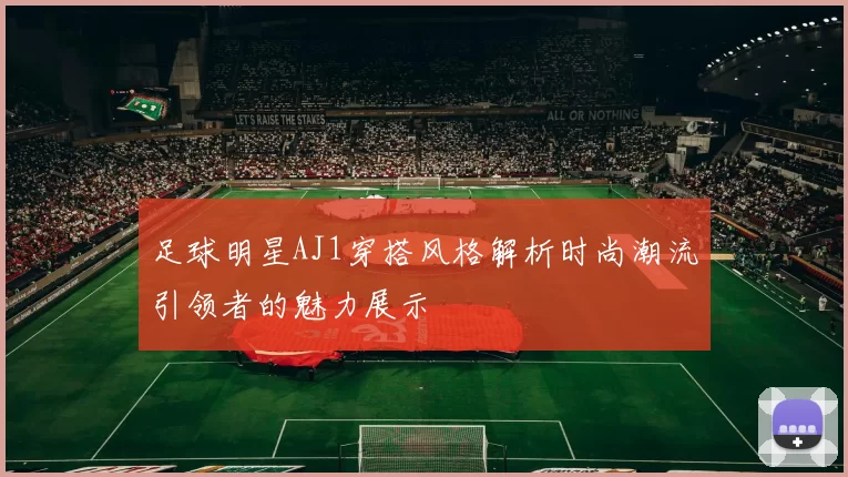 足球明星AJ1穿搭风格解析时尚潮流引领者的魅力展示