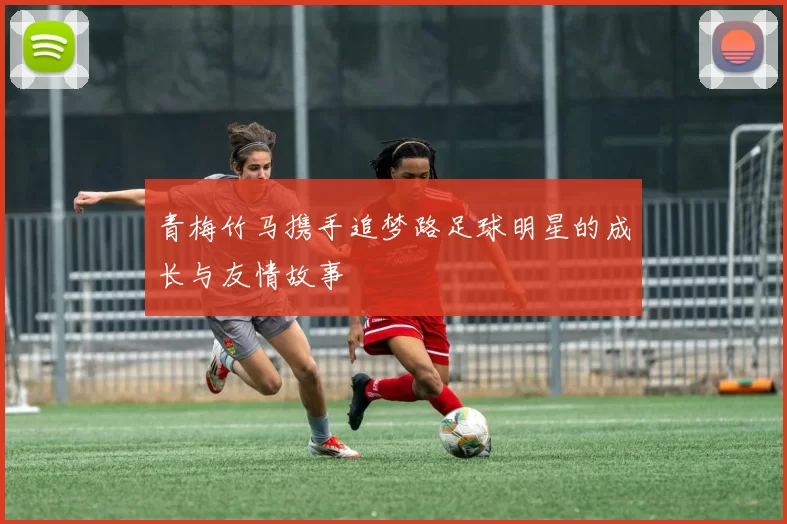 青梅竹马携手追梦路足球明星的成长与友情故事