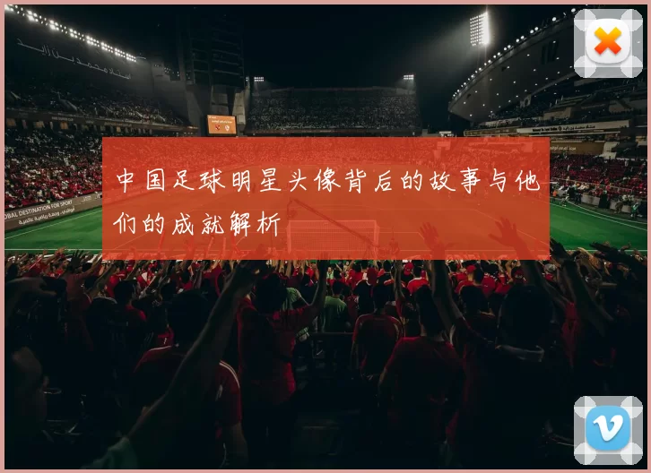 中国足球明星头像背后的故事与他们的成就解析