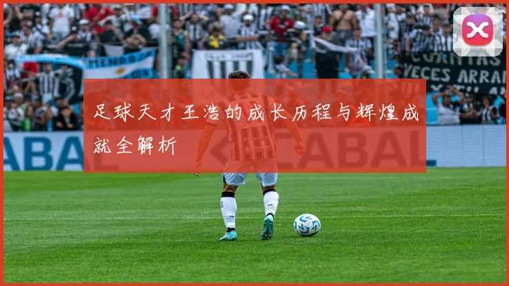 足球天才王浩的成长历程与辉煌成就全解析