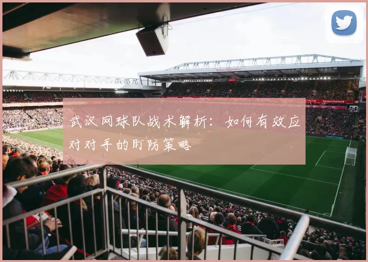武汉网球队战术解析：如何有效应对对手的盯防策略