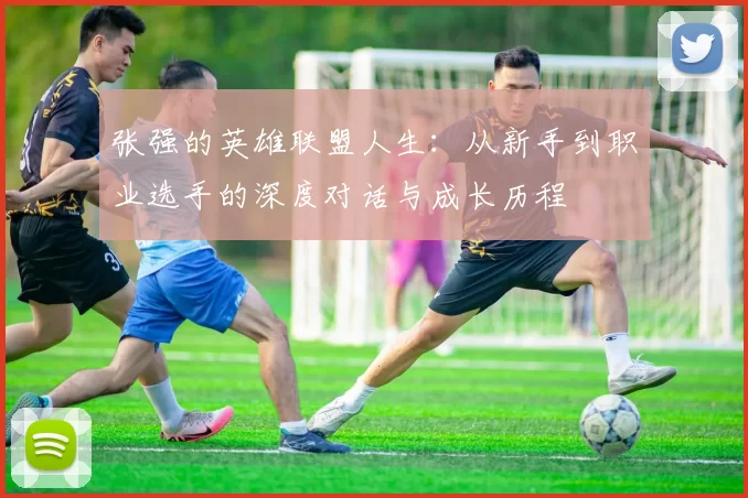 张强的英雄联盟人生：从新手到职业选手的深度对话与成长历程