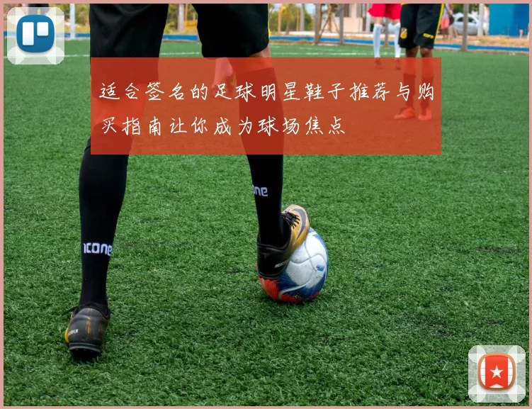 适合签名的足球明星鞋子推荐与购买指南让你成为球场焦点