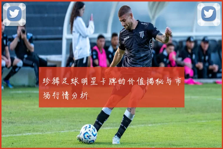 珍稀足球明星卡牌的价值揭秘与市场行情分析