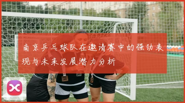 南京乒乓球队在邀请赛中的强劲表现与未来发展潜力分析