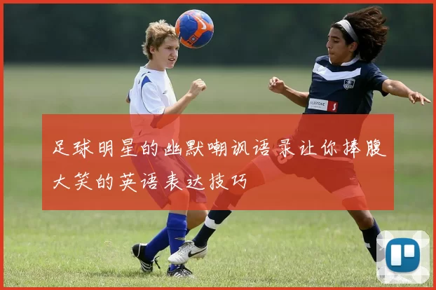 足球明星的幽默嘲讽语录让你捧腹大笑的英语表达技巧