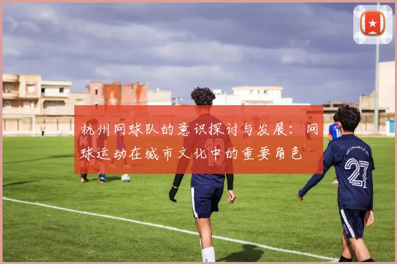 杭州网球队的意识探讨与发展：网球运动在城市文化中的重要角色