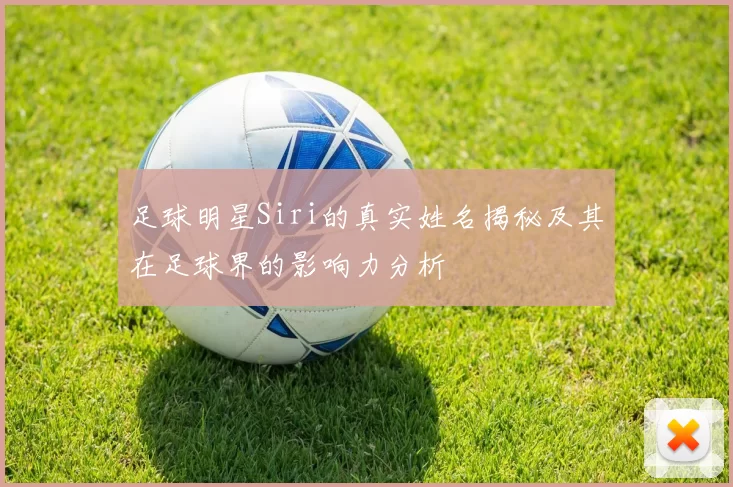 足球明星Siri的真实姓名揭秘及其在足球界的影响力分析