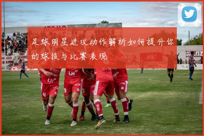 足球明星进攻动作解析如何提升你的球技与比赛表现