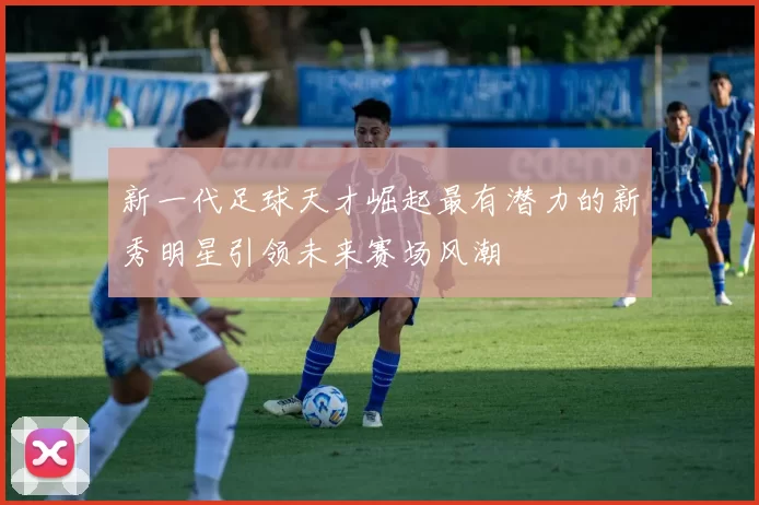 新一代足球天才崛起最有潜力的新秀明星引领未来赛场风潮