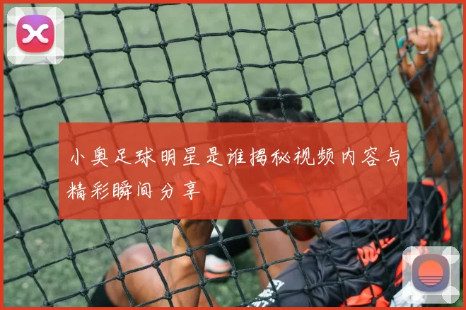 小奥足球明星是谁揭秘视频内容与精彩瞬间分享