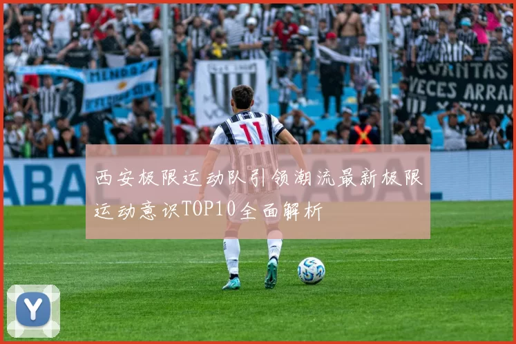 西安极限运动队引领潮流最新极限运动意识TOP10全面解析