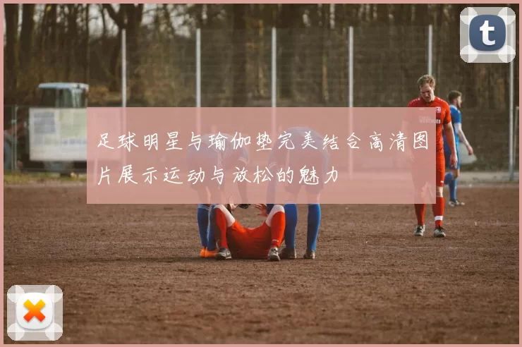 足球明星与瑜伽垫完美结合高清图片展示运动与放松的魅力