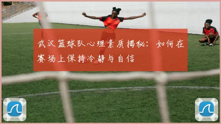 武汉篮球队心理素质揭秘：如何在赛场上保持冷静与自信