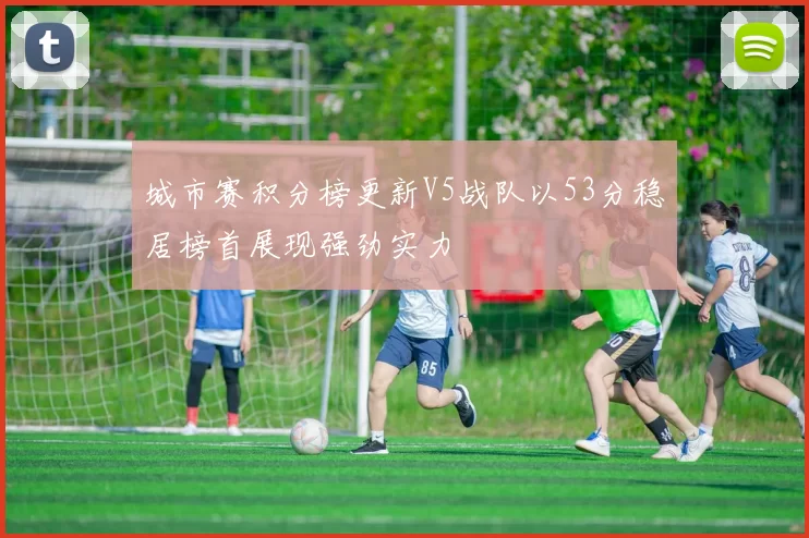 城市赛积分榜更新V5战队以53分稳居榜首展现强劲实力