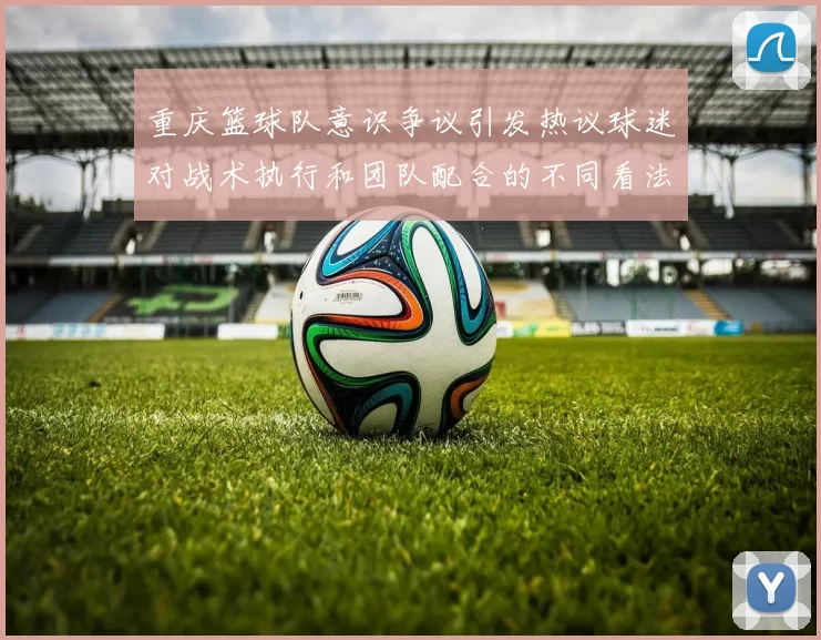 重庆篮球队意识争议引发热议球迷对战术执行和团队配合的不同看法