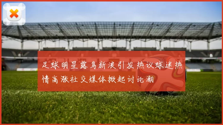 足球明星露鸟新浪引发热议球迷热情高涨社交媒体掀起讨论潮
