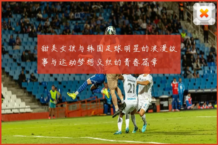 甜美女孩与韩国足球明星的浪漫故事与运动梦想交织的青春篇章