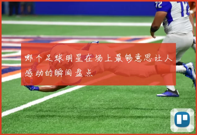 哪个足球明星在场上最够意思让人感动的瞬间盘点