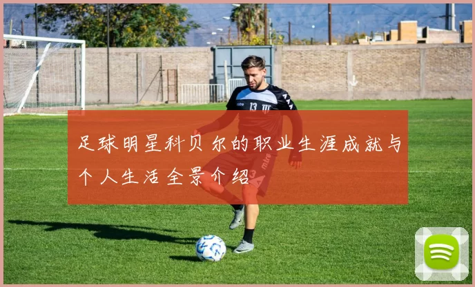 足球明星科贝尔的职业生涯成就与个人生活全景介绍
