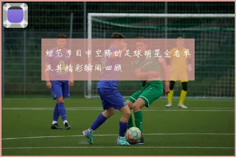 综艺节目中空降的足球明星全名单及其精彩瞬间回顾