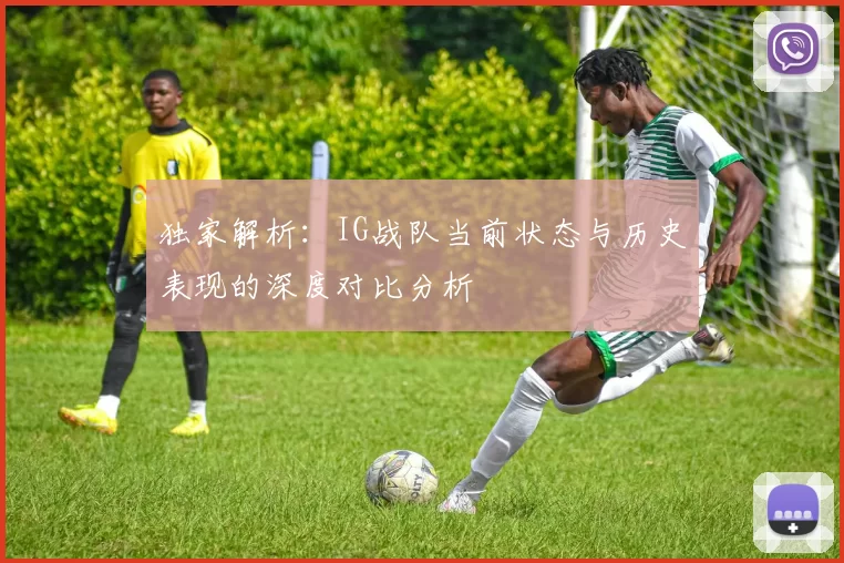 独家解析：IG战队当前状态与历史表现的深度对比分析