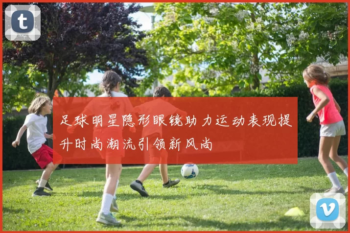 足球明星隐形眼镜助力运动表现提升时尚潮流引领新风尚