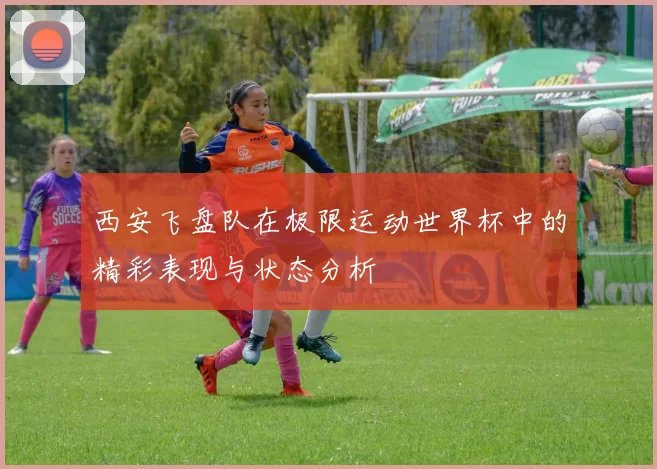 西安飞盘队在极限运动世界杯中的精彩表现与状态分析