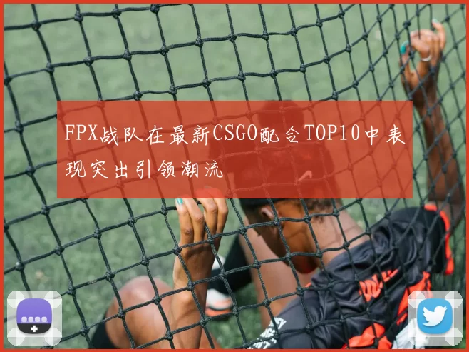 FPX战队在最新CSGO配合TOP10中表现突出引领潮流