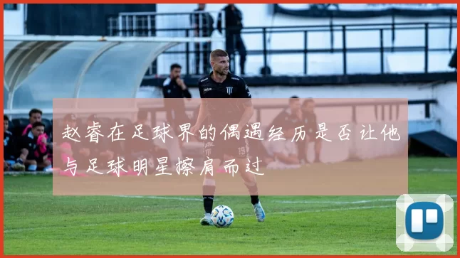 赵睿在足球界的偶遇经历是否让他与足球明星擦肩而过