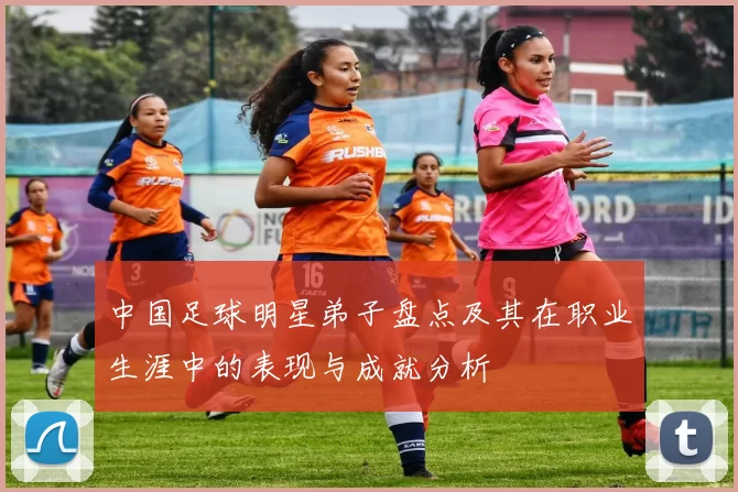 中国足球明星弟子盘点及其在职业生涯中的表现与成就分析