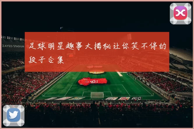 足球明星趣事大揭秘让你笑不停的段子合集