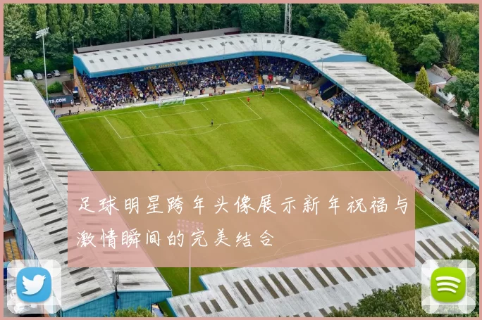 足球明星跨年头像展示新年祝福与激情瞬间的完美结合