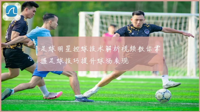 足球明星控球技术解析视频教你掌握足球技巧提升球场表现