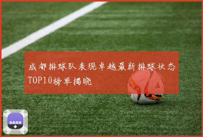 成都排球队表现卓越最新排球状态TOP10榜单揭晓