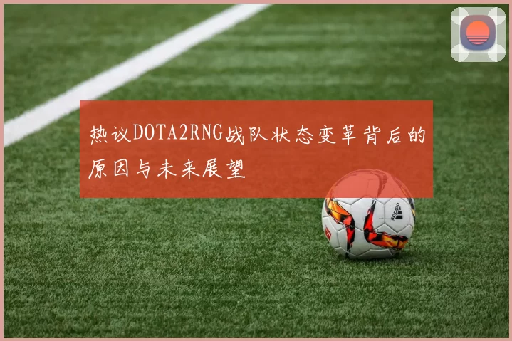 热议DOTA2RNG战队状态变革背后的原因与未来展望