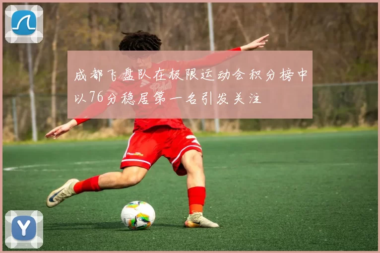 成都飞盘队在极限运动会积分榜中以76分稳居第一名引发关注