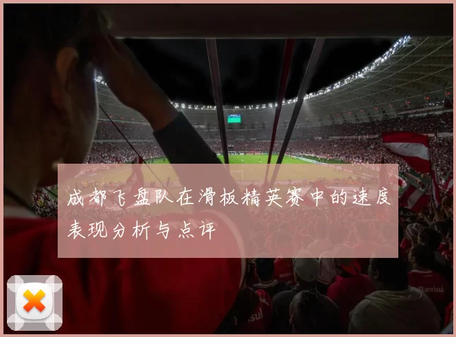 成都飞盘队在滑板精英赛中的速度表现分析与点评