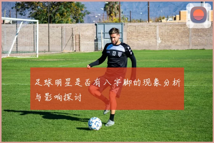 足球明星是否有八字脚的现象分析与影响探讨