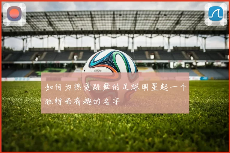 如何为热爱跳舞的足球明星起一个独特而有趣的名字