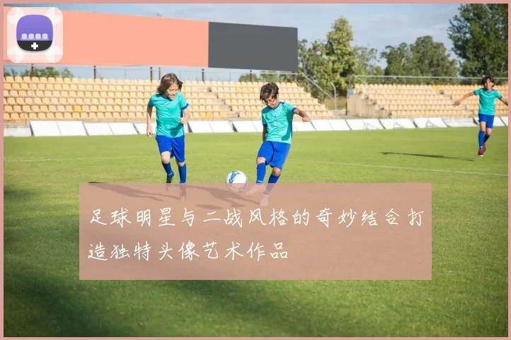 足球明星与二战风格的奇妙结合打造独特头像艺术作品