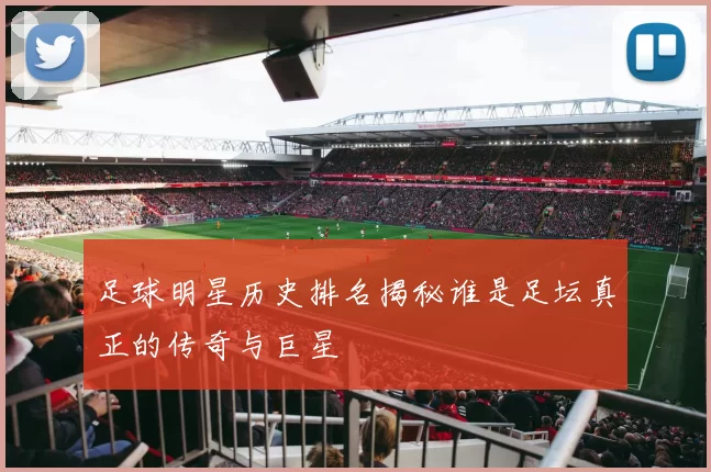 足球明星历史排名揭秘谁是足坛真正的传奇与巨星