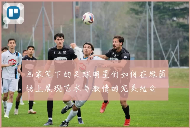 画家笔下的足球明星们如何在绿茵场上展现艺术与激情的完美结合