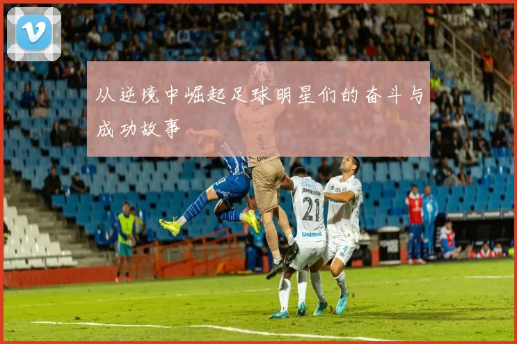 从逆境中崛起足球明星们的奋斗与成功故事