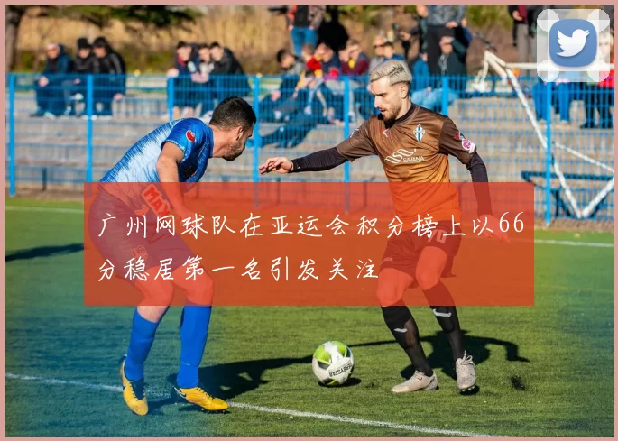 广州网球队在亚运会积分榜上以66分稳居第一名引发关注