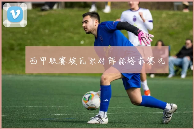 西甲联赛埃瓦尔对阵赫塔菲赛况
